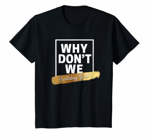 Birthday Girl Why We Don't Shirt