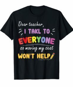 Dear Teacher I Talk To Everyone So Moving My Seat Tshirt