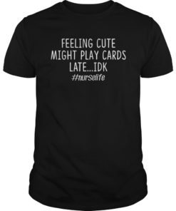 Feeling Cute Might Play Cards Late I Don't Know Nurse Shirt