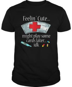 Feeling Cute Might Play Some Cards Later Funny Nurse Shirt