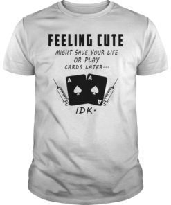 Feeling Cute Might Save Your Life Or Play Cards Later Shirt