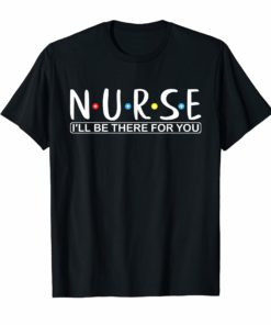 Funny Nurse shirt N.U.R.S.E i'll be there for you Tee Shirts