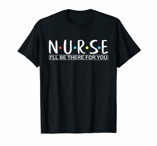 Funny Nurse shirt N.U.R.S.E i'll be there for you Tee Shirts
