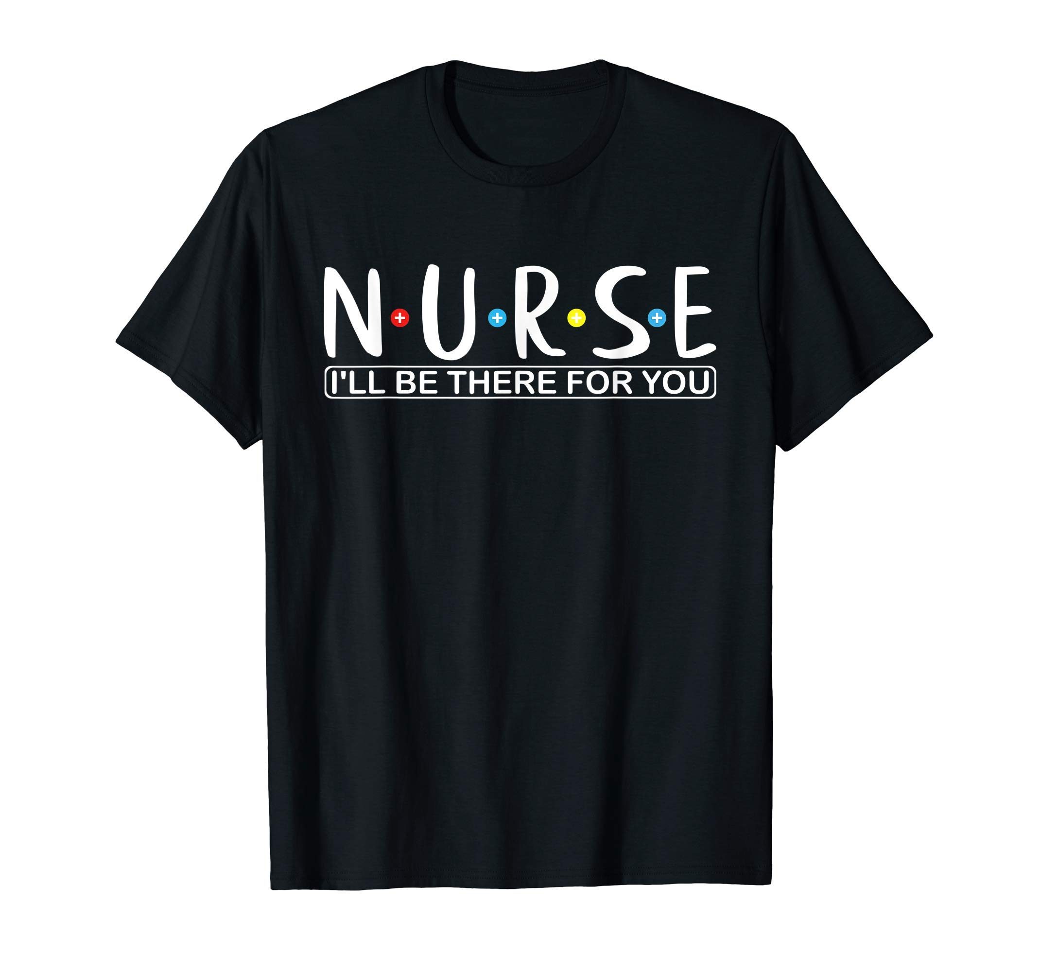 Funny Nurse shirt N.U.R.S.E i'll be there for you Tee Shirts ...