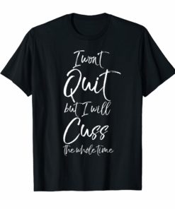 Funny Sarcastic I Won't Quit but I Will Cuss the Whole Time T-Shirt