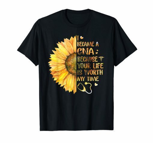 I Became A CNA Because Your Life Is Worth My Time Tshirt