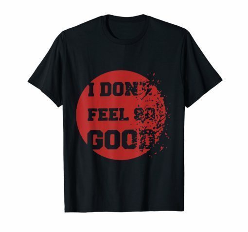 I Don't Feel So Good Shirt