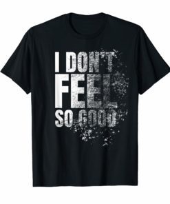 I Don't Feel So Good Shirt