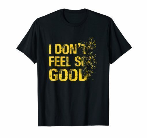 I Don't Feel So Good Shirt