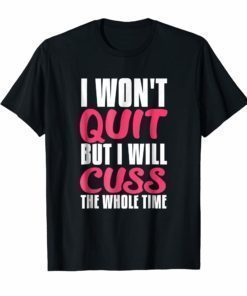 I Wont Quit But I Will Cuss The Whole Time Funny Gym T-Shirt