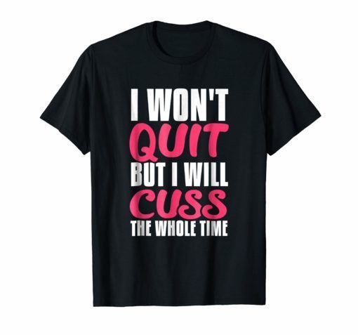 I Wont Quit But I Will Cuss The Whole Time Funny Gym T-Shirt