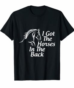 I got the horses in the back tshirt horse lover
