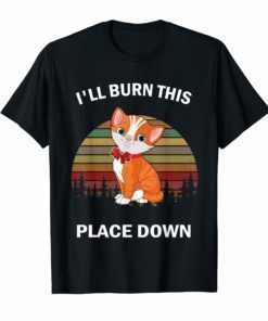 I'll Burn This Place Down T-Shirt Funny Cat Gift Tee