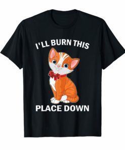I'll Burn This Place Down T-Shirt Funny Cat Gift Tee