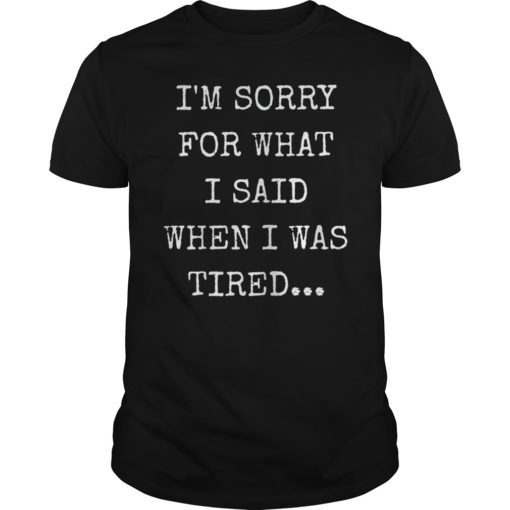 I'm Sorry For What I Said When I Was Tired Shirt