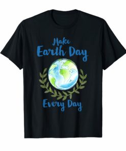 Make Earth Day Every Day T Shirt For Green Earth Lover