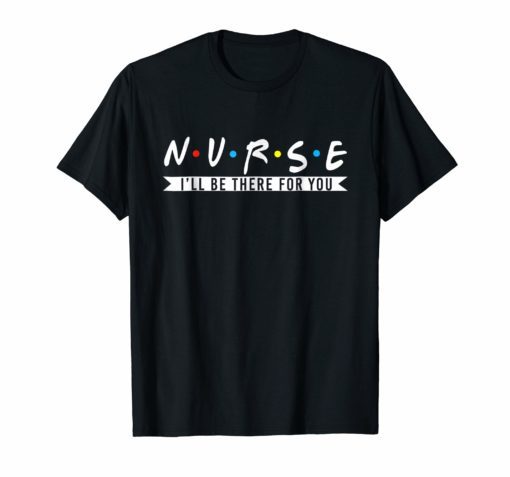 NURSE T-shirt N.U.R.S.E I'll Be There For You T-shirts