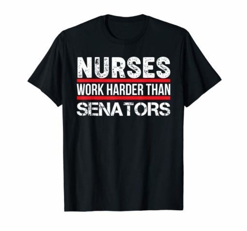 NURSES WORK HARDER THAN SENATORS- Nurse T Shirt