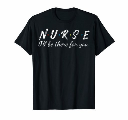 Nurse i'll be there for you Tshirt Funny Tees For Nurse