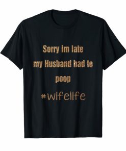 Sorry Im Late My Husband Had To Poop Wifelife Funny T-Shirts