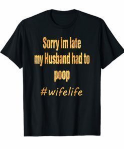 Sorry Im Late My Husband Had To Poop wifelife Funny T-shirt