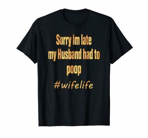 Sorry Im Late My Husband Had To Poop wifelife Funny T-shirt