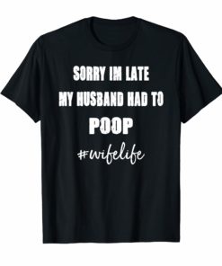 Sorry Im Late My Husband Had To Poop wifelife Funny Tee Shirts