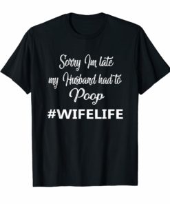 Sorry I'm late my Husband had to poop Wife life shirts