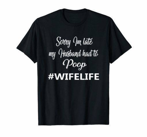Sorry I'm late my Husband had to poop Wife life shirts
