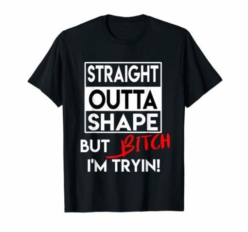 Straight Outta Shape But Bitch I'm Tryin Shirt Funny T-shirts