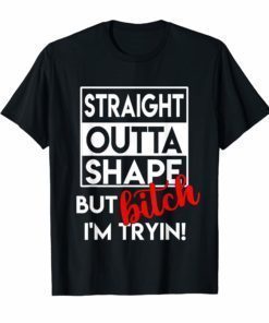 Straight Outta Shape But Bitch I'm Tryin Shirt Funny Tee Shirt