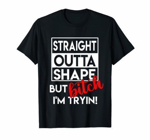 Straight Outta Shape But Bitch I'm Tryin Shirt Funny Tee Shirt