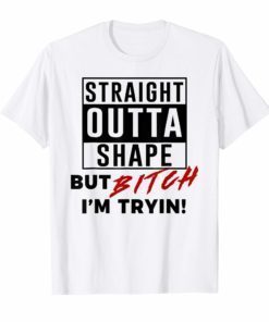 Straight Outta Shape But Bitch I'm Tryin Shirt Funny Tee Shirts
