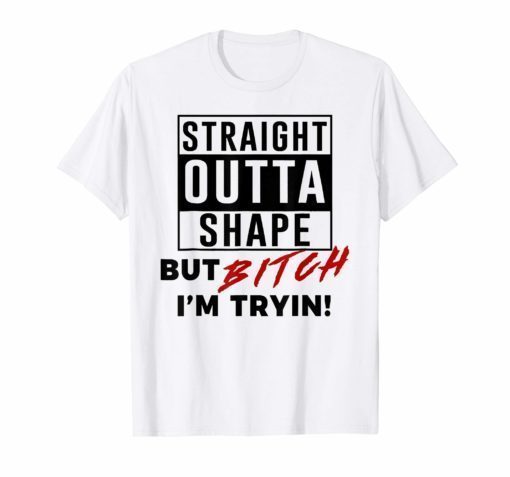 Straight Outta Shape But Bitch I'm Tryin Shirt Funny Tee Shirts