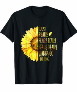 Sunflower I Just Really Really Wanna Go Fishing T Shirt