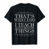 THAT'S WHAT I DO I TEACH AND I KNOW THINGS T-Shirt