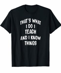 That's What I Do I Teach and I Know Things Teacher T shirts