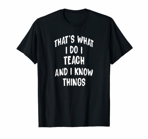 That's What I Do I Teach and I Know Things Teacher T shirts