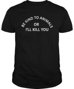 BE KIND TO ANIMAL OR I'LL KILL YOU SHIRTS