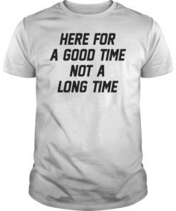 Here For A Good Time Not A Long Time Tee Shirt