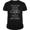 What Do We Say To The God of Death Not Today Funny Shirt