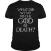 What Do We Say To The God of Death Shirt