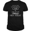 What Do We Say to The God of Death Not Today 2019 Sh