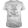 What Do We Say to The God of Death Not Today 2019 T-Shirt
