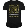 What Do We Say to The God of Death Not Today GOT Shirt