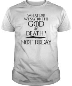 What Do We Say to The God of Death Not Today Tee Shirt