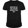 When We All Fall Asleep Where Do We Go Tee Shirts