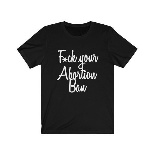 Fuck Your Abortion Ban T-Shirt Women’s Reproductive Rights