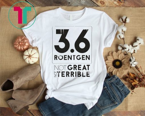 3.6 Roentgen Not great Not Terrible Shirt