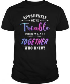 Apparently We're Trouble When We are Together Who Knew Tee
